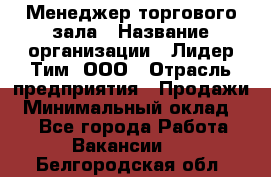 Менеджер торгового зала › Название организации ­ Лидер Тим, ООО › Отрасль предприятия ­ Продажи › Минимальный оклад ­ 1 - Все города Работа » Вакансии   . Белгородская обл.